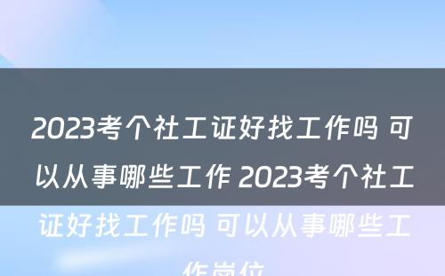 2023考个社工证好找工作吗 可以从事哪些工作 2023考个社工证好找工作吗 可以从事哪些工作岗位