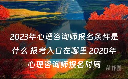 2023年心理咨询师报名条件是什么 报考入口在哪里 2020年心理咨询师报名时间