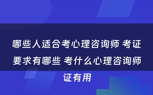 哪些人适合考心理咨询师 考证要求有哪些 考什么心理咨询师证有用