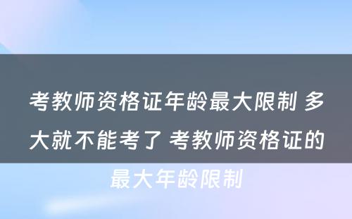 考教师资格证年龄最大限制 多大就不能考了 考教师资格证的最大年龄限制