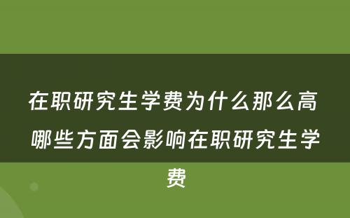 在职研究生学费为什么那么高 哪些方面会影响在职研究生学费