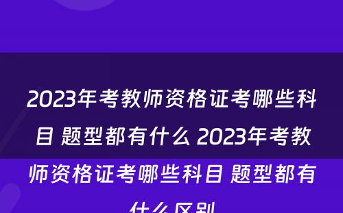 2023年考教师资格证考哪些科目 题型都有什么 2023年考教师资格证考哪些科目 题型都有什么区别