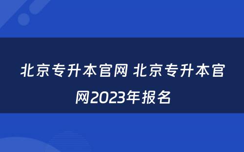 北京专升本官网 北京专升本官网2023年报名