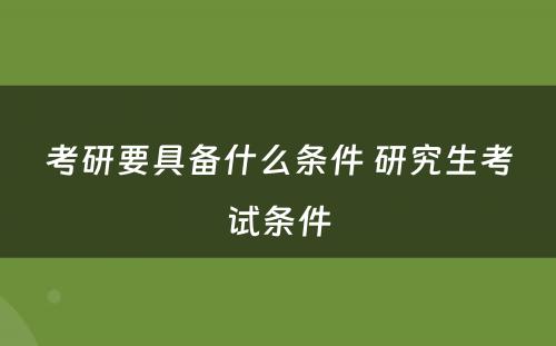 考研要具备什么条件 研究生考试条件