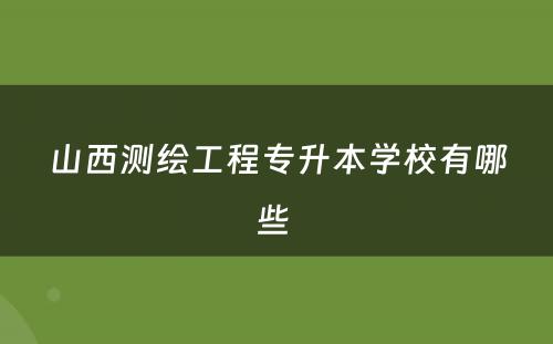 山西测绘工程专升本学校有哪些 