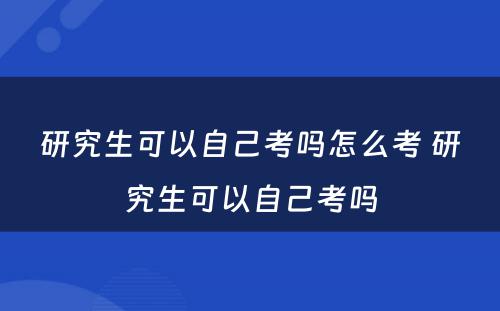 研究生可以自己考吗怎么考 研究生可以自己考吗