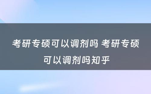 考研专硕可以调剂吗 考研专硕可以调剂吗知乎