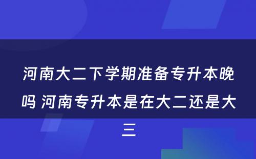河南大二下学期准备专升本晚吗 河南专升本是在大二还是大三