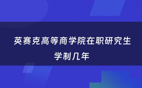  英赛克高等商学院在职研究生学制几年