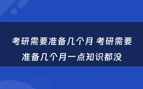 考研需要准备几个月 考研需要准备几个月一点知识都没