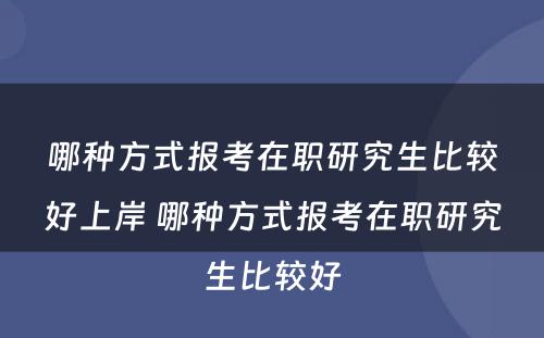 哪种方式报考在职研究生比较好上岸 哪种方式报考在职研究生比较好