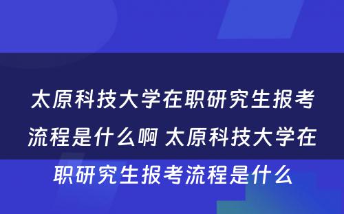 太原科技大学在职研究生报考流程是什么啊 太原科技大学在职研究生报考流程是什么