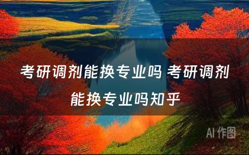 考研调剂能换专业吗 考研调剂能换专业吗知乎