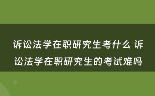 诉讼法学在职研究生考什么 诉讼法学在职研究生的考试难吗