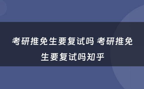 考研推免生要复试吗 考研推免生要复试吗知乎