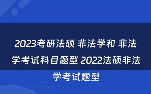 2023考研法硕 非法学和 非法学考试科目题型 2022法硕非法学考试题型