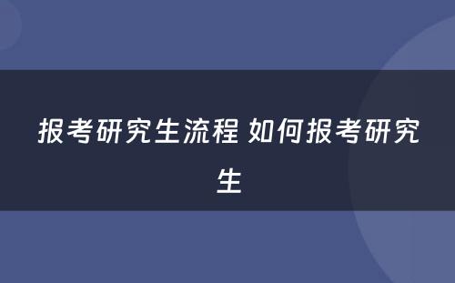 报考研究生流程 如何报考研究生