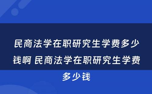 民商法学在职研究生学费多少钱啊 民商法学在职研究生学费多少钱