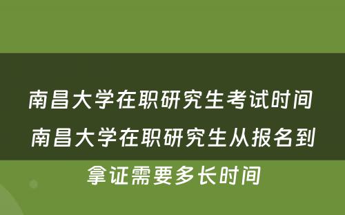 南昌大学在职研究生考试时间 南昌大学在职研究生从报名到拿证需要多长时间