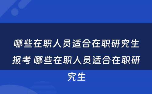 哪些在职人员适合在职研究生报考 哪些在职人员适合在职研究生