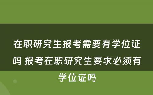 在职研究生报考需要有学位证吗 报考在职研究生要求必须有学位证吗