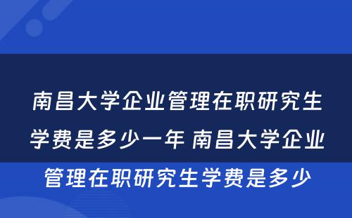 南昌大学企业管理在职研究生学费是多少一年 南昌大学企业管理在职研究生学费是多少