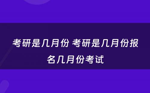 考研是几月份 考研是几月份报名几月份考试