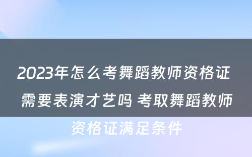 2023年怎么考舞蹈教师资格证 需要表演才艺吗 考取舞蹈教师资格证满足条件