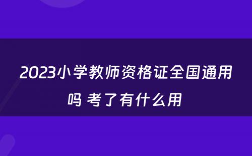 2023小学教师资格证全国通用吗 考了有什么用 