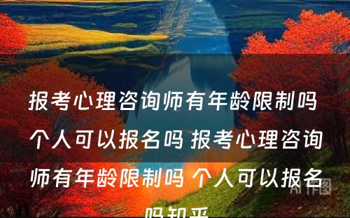 报考心理咨询师有年龄限制吗 个人可以报名吗 报考心理咨询师有年龄限制吗 个人可以报名吗知乎