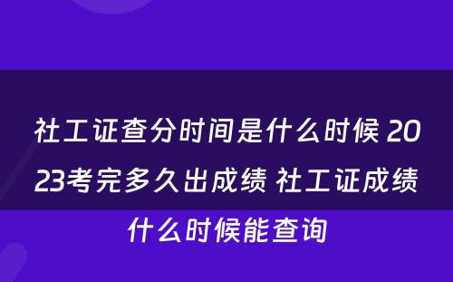 社工证查分时间是什么时候 2023考完多久出成绩 社工证成绩什么时候能查询