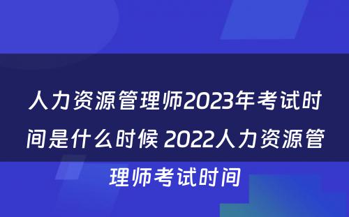 人力资源管理师2023年考试时间是什么时候 2022人力资源管理师考试时间