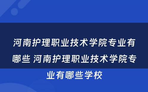 河南护理职业技术学院专业有哪些 河南护理职业技术学院专业有哪些学校