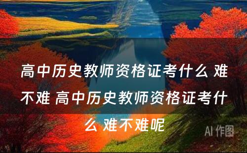 高中历史教师资格证考什么 难不难 高中历史教师资格证考什么 难不难呢