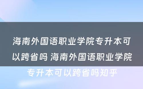 海南外国语职业学院专升本可以跨省吗 海南外国语职业学院专升本可以跨省吗知乎