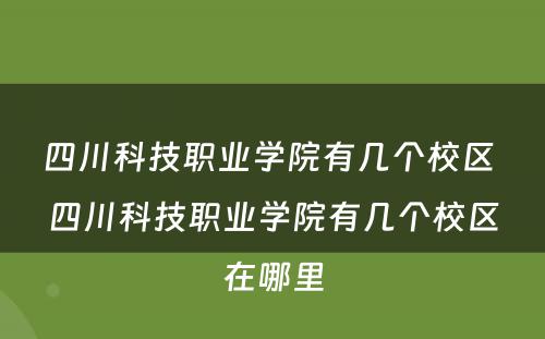 四川科技职业学院有几个校区 四川科技职业学院有几个校区在哪里