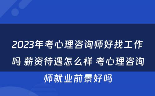 2023年考心理咨询师好找工作吗 薪资待遇怎么样 考心理咨询师就业前景好吗