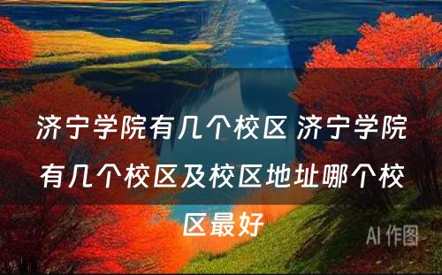 济宁学院有几个校区 济宁学院有几个校区及校区地址哪个校区最好