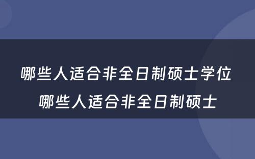 哪些人适合非全日制硕士学位 哪些人适合非全日制硕士