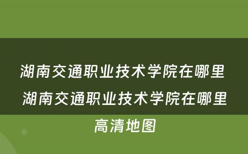 湖南交通职业技术学院在哪里 湖南交通职业技术学院在哪里高清地图