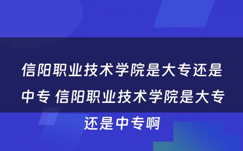 信阳职业技术学院是大专还是中专 信阳职业技术学院是大专还是中专啊