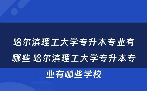 哈尔滨理工大学专升本专业有哪些 哈尔滨理工大学专升本专业有哪些学校