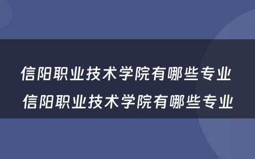 信阳职业技术学院有哪些专业 信阳职业技术学院有哪些专业