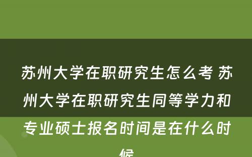 苏州大学在职研究生怎么考 苏州大学在职研究生同等学力和专业硕士报名时间是在什么时候