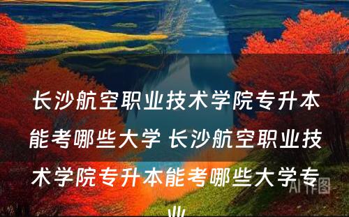 长沙航空职业技术学院专升本能考哪些大学 长沙航空职业技术学院专升本能考哪些大学专业