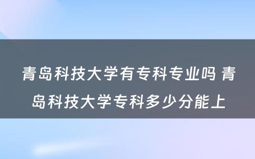 青岛科技大学有专科专业吗 青岛科技大学专科多少分能上