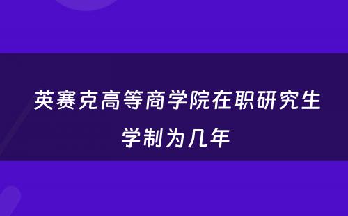  英赛克高等商学院在职研究生学制为几年