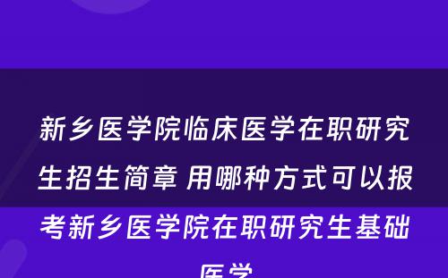 新乡医学院临床医学在职研究生招生简章 用哪种方式可以报考新乡医学院在职研究生基础医学