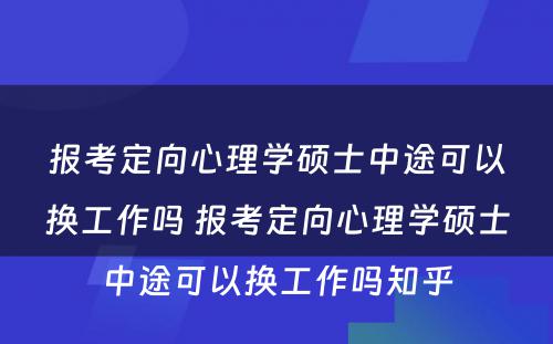 报考定向心理学硕士中途可以换工作吗 报考定向心理学硕士中途可以换工作吗知乎