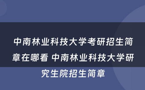 中南林业科技大学考研招生简章在哪看 中南林业科技大学研究生院招生简章